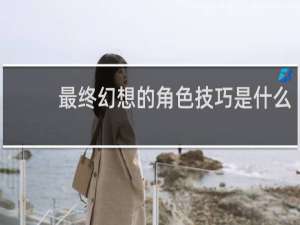 最终幻想的角色技巧是什么