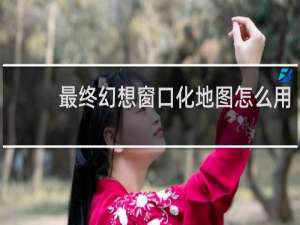 最终幻想窗口化地图怎么用