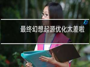 最终幻想起源优化太差啦