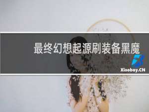 最终幻想起源刷装备黑魔