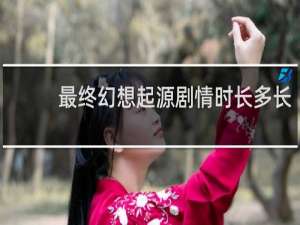 最终幻想起源剧情时长多长