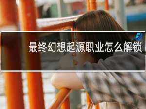最终幻想起源职业怎么解锁