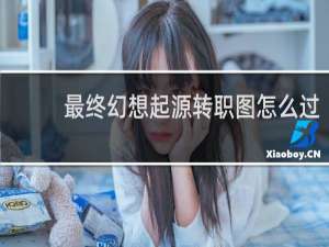 最终幻想起源转职图怎么过