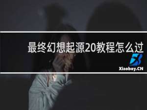 最终幻想起源 教程怎么过