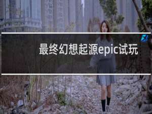最终幻想起源epic试玩