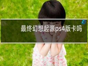 最终幻想起源ps4版卡吗