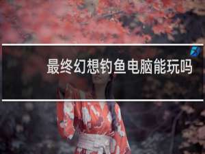 最终幻想钓鱼电脑能玩吗