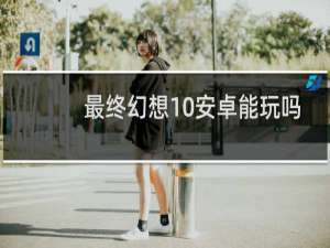 最终幻想10安卓能玩吗