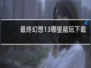 最终幻想13哪里能玩下载