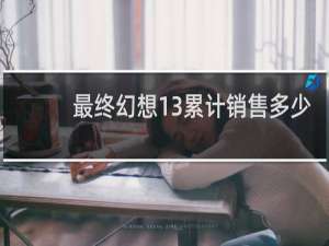 最终幻想13累计销售多少