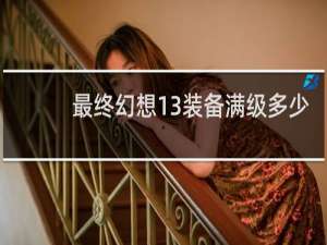 最终幻想13装备满级多少