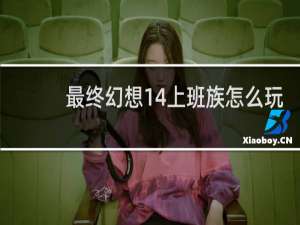 最终幻想14上班族怎么玩