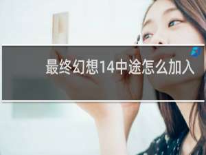 最终幻想14中途怎么加入