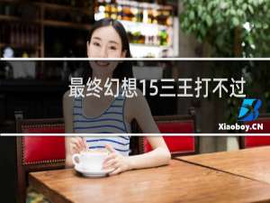 最终幻想15三王打不过