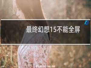 最终幻想15不能全屏