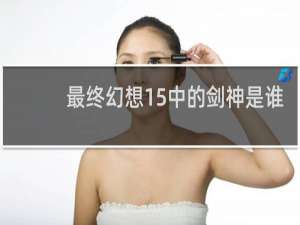 最终幻想15中的剑神是谁
