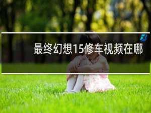 最终幻想15修车视频在哪