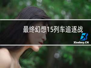 最终幻想15列车追逐战