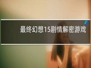 最终幻想15剧情解密游戏