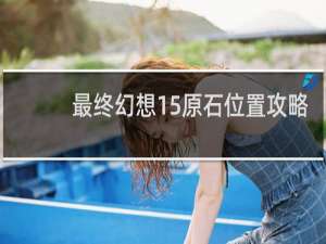 最终幻想15原石位置攻略