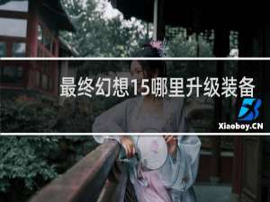 最终幻想15哪里升级装备