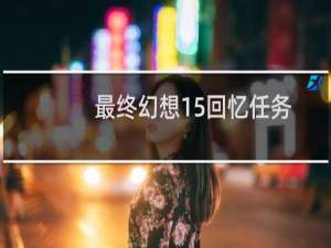 最终幻想15回忆任务