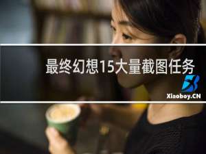 最终幻想15大量截图任务