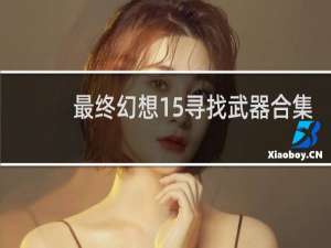 最终幻想15寻找武器合集