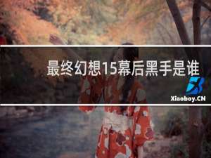 最终幻想15幕后黑手是谁