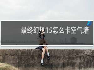 最终幻想15怎么卡空气墙