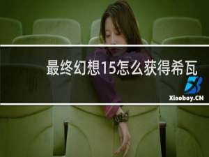 最终幻想15怎么获得希瓦