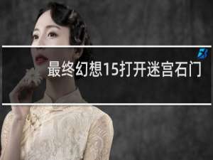 最终幻想15打开迷宫石门