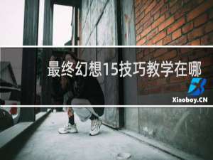 最终幻想15技巧教学在哪