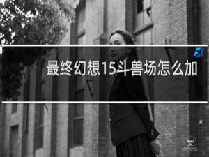 最终幻想15斗兽场怎么加