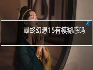 最终幻想15有模糊感吗