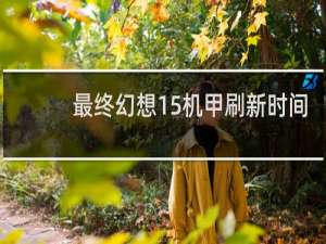 最终幻想15机甲刷新时间
