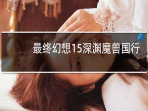 最终幻想15深渊魔兽国行