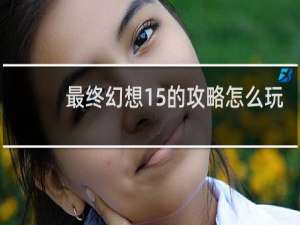 最终幻想15的攻略怎么玩
