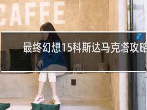 最终幻想15科斯达马克塔攻略