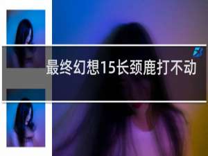 最终幻想15长颈鹿打不动