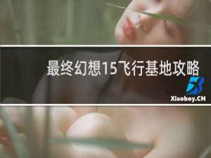 最终幻想15飞行基地攻略