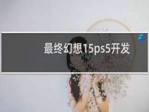 最终幻想15ps5开发