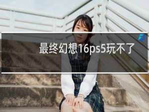 最终幻想16ps5玩不了