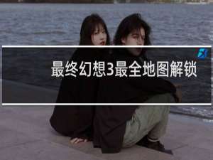 最终幻想3最全地图解锁