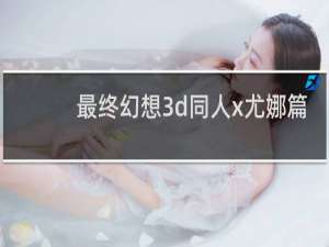 最终幻想3d同人x尤娜篇