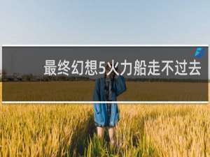 最终幻想5火力船走不过去