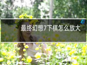 最终幻想7下棋怎么放大