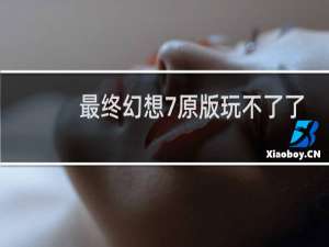 最终幻想7原版玩不了了