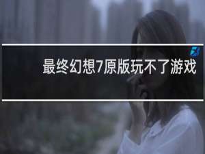 最终幻想7原版玩不了游戏
