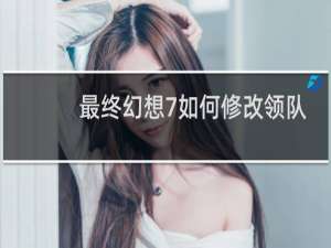 最终幻想7如何修改领队